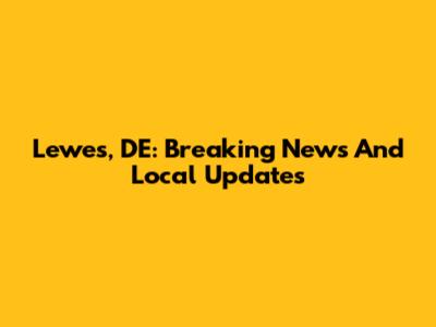 Lewes, DE: Breaking News And Local Updates
