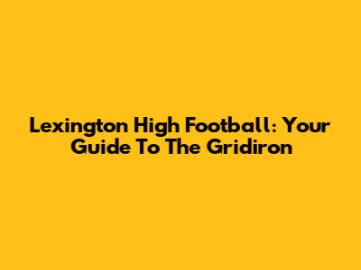 Lexington High Football: Your Guide To The Gridiron