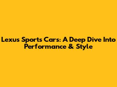 Lexus Sports Cars: A Deep Dive Into Performance & Style