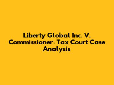 Liberty Global Inc. V. Commissioner: Tax Court Case Analysis