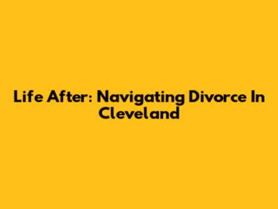 Life After: Navigating Divorce In Cleveland