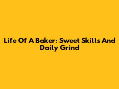 Life Of A Baker: Sweet Skills And Daily Grind