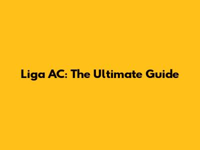 Liga AC: The Ultimate Guide