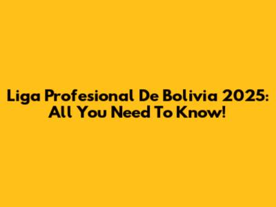 Liga Profesional De Bolivia 2025: All You Need To Know!