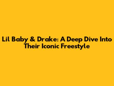 Lil Baby & Drake: A Deep Dive Into Their Iconic Freestyle
