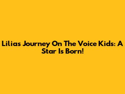 Lilia's Journey On The Voice Kids: A Star Is Born!