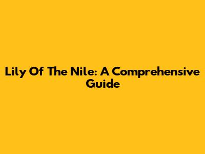 Lily Of The Nile: A Comprehensive Guide