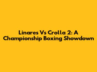 Linares Vs Crolla 2: A Championship Boxing Showdown
