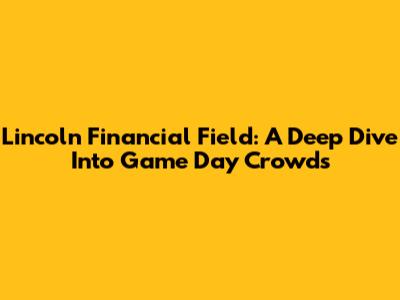 Lincoln Financial Field: A Deep Dive Into Game Day Crowds