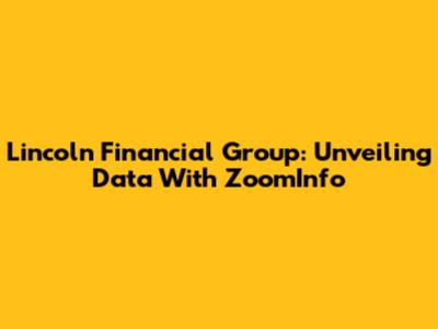 Lincoln Financial Group: Unveiling Data With ZoomInfo