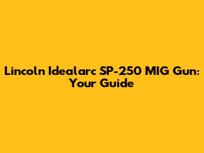 Lincoln Idealarc SP-250 MIG Gun: Your Guide