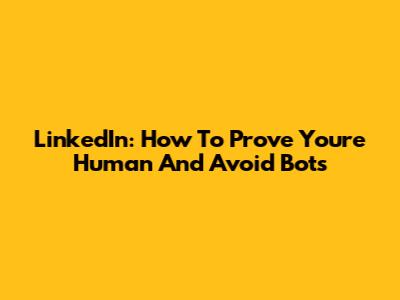 LinkedIn: How To Prove You're Human And Avoid Bots