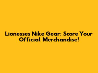 Lionesses Nike Gear: Score Your Official Merchandise!
