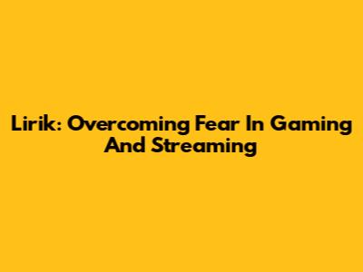 Lirik: Overcoming Fear In Gaming And Streaming