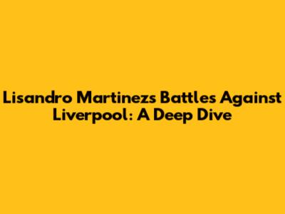 Lisandro Martinez's Battles Against Liverpool: A Deep Dive