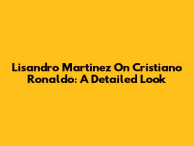 Lisandro Martinez On Cristiano Ronaldo: A Detailed Look