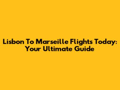 Lisbon To Marseille Flights Today: Your Ultimate Guide