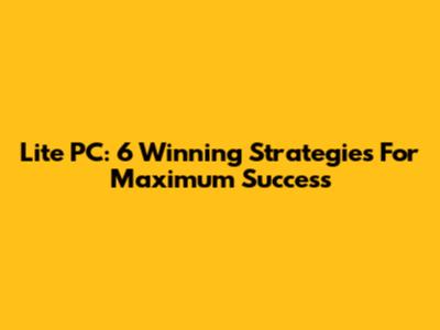 Lite PC: 6 Winning Strategies For Maximum Success