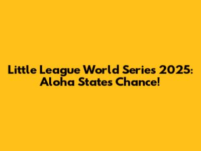 Little League World Series 2025: Aloha State's Chance!