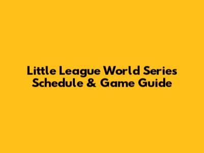 Little League World Series Schedule & Game Guide