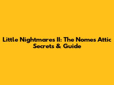 Little Nightmares II: The Nome's Attic Secrets & Guide