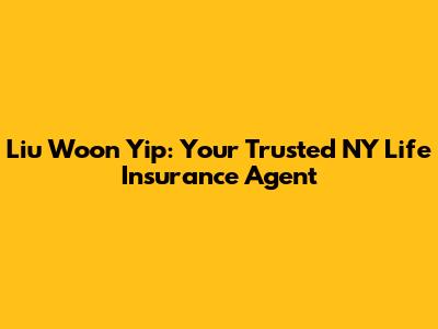 Liu Woon Yip: Your Trusted NY Life Insurance Agent