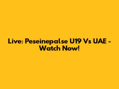 Live: Peseinepalse U19 Vs UAE - Watch Now!