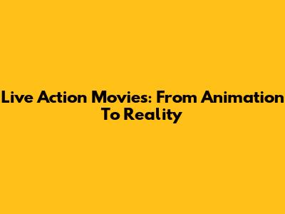 Live Action Movies: From Animation To Reality