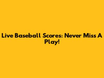 Live Baseball Scores: Never Miss A Play!