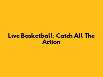 Live Basketball: Catch All The Action