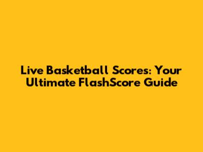 Live Basketball Scores: Your Ultimate FlashScore Guide