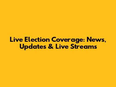 Live Election Coverage: News, Updates & Live Streams