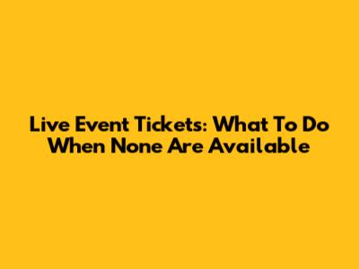Live Event Tickets: What To Do When None Are Available
