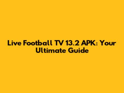 Live Football TV 13.2 APK: Your Ultimate Guide