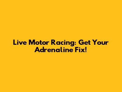 Live Motor Racing: Get Your Adrenaline Fix!
