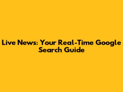 Live News: Your Real-Time Google Search Guide