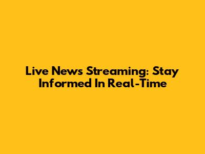 Live News Streaming: Stay Informed In Real-Time