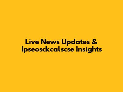 Live News Updates & Ipseosckcalscse Insights