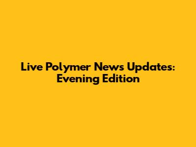 Live Polymer News Updates: Evening Edition