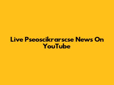 Live Pseoscikrarscse News On YouTube