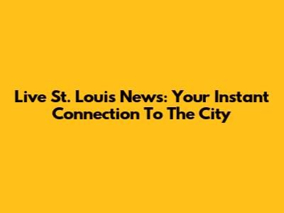 Live St. Louis News: Your Instant Connection To The City