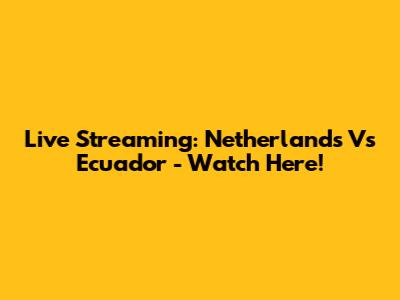 Live Streaming: Netherlands Vs Ecuador - Watch Here!