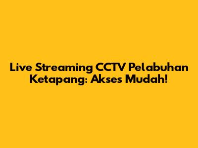 Live Streaming CCTV Pelabuhan Ketapang: Akses Mudah!