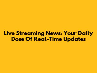 Live Streaming News: Your Daily Dose Of Real-Time Updates