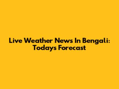 Live Weather News In Bengali: Today's Forecast