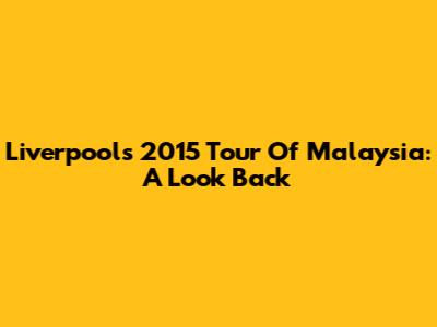 Liverpool's 2015 Tour Of Malaysia: A Look Back