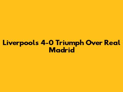 Liverpool's 4-0 Triumph Over Real Madrid