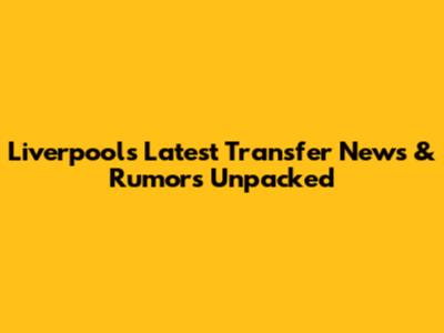 Liverpool's Latest Transfer News & Rumors Unpacked