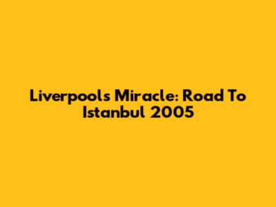 Liverpool's Miracle: Road To Istanbul 2005
