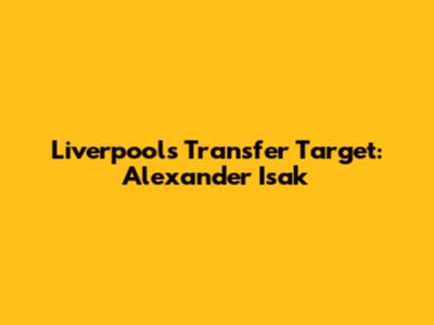 Liverpool's Transfer Target: Alexander Isak